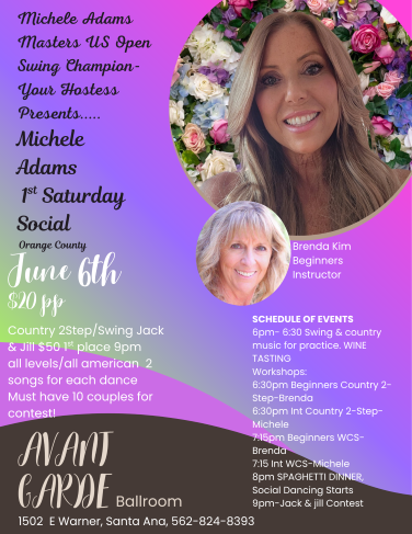 Michele Adams 1ST Saturday Dance at Avant Garde Ballroom in Santa Ana.  Doors open at 6 PM with Social Dancing and Wine Tasting,  2 Ballrooms offering Beginner’s workshops  & Intermediate Workshops.   6:30 PM Beginner / intermediate Country 2 Step & 7:15 PM beginner / intermediate West Coast Swing and Social Dancing at 8 PM with your favorite music of West Coast Swing, Country 2 Step, Night Club 2 Step, Waltz, & Hustle