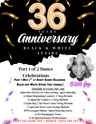 Michele Adams 1ST Saturday Dance at Avant Garde Ballroom in Santa Ana.  Doors open at 6 PM with Ballroom Social Dancing and Wine Tasting,  2 Ballrooms offering Beginner’s workshops  & Intermediate Workshops.   6:30 PM Beginner / intermediate Country 2 Step & 7:15 PM beginner / intermediate West Coast Swing and Social Dancing at 8 PM with your favorite music of West Coast Swing, Country 2 Step, Night Club 2 Step, Waltz, & Hustle